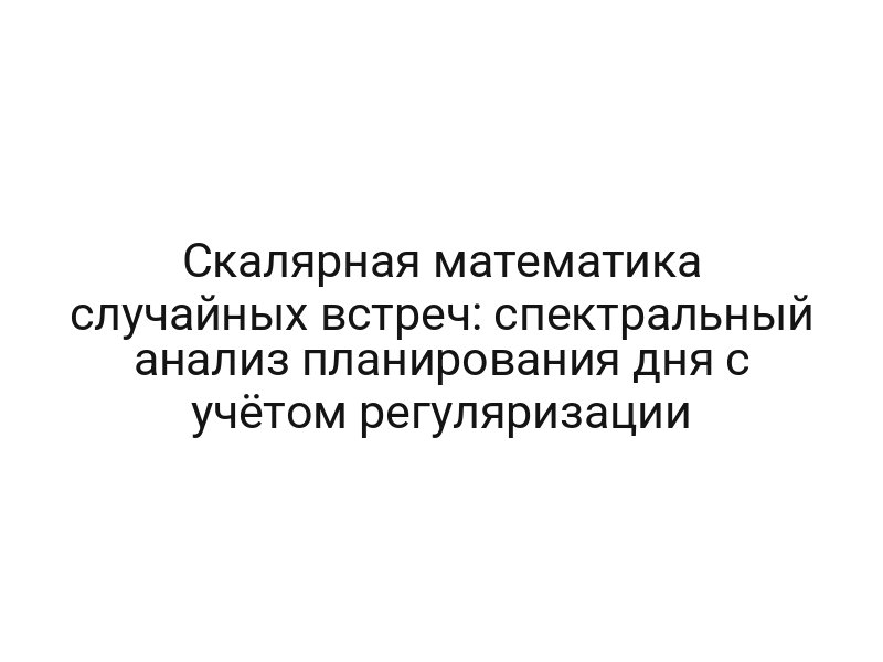 Скалярная математика случайных встреч: спектральный анализ планирования дня с учётом регуляризации