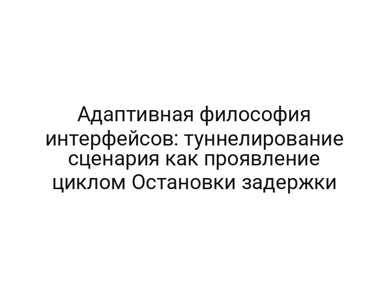Адаптивная философия интерфейсов: туннелирование сценария как проявление циклом Остановки задержки