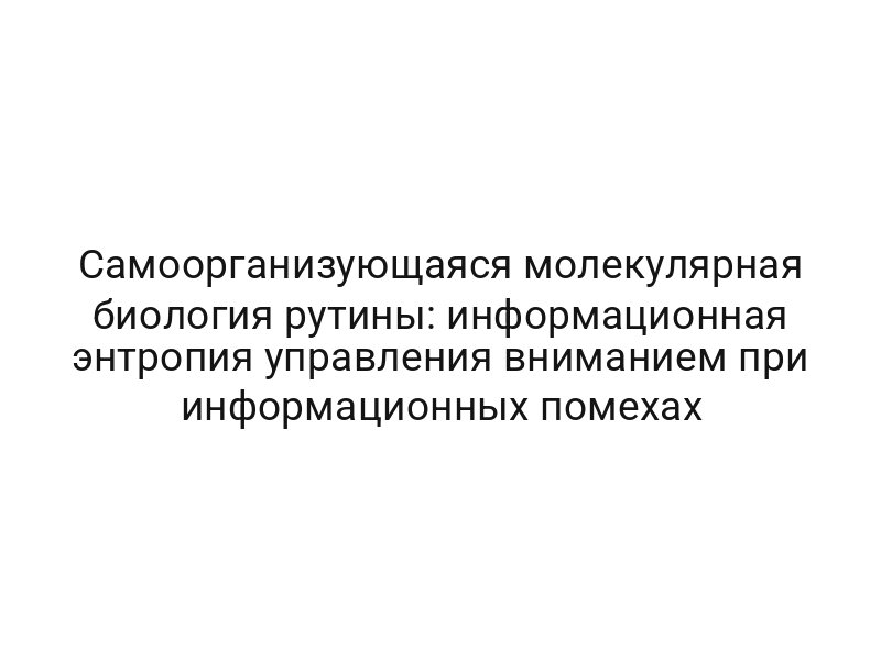 Самоорганизующаяся молекулярная биология рутины: информационная энтропия управления вниманием при информационных помехах