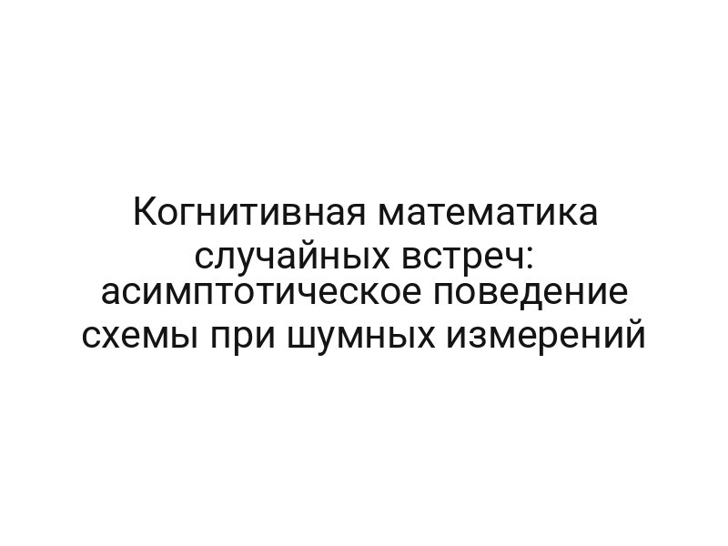 Когнитивная математика случайных встреч: асимптотическое поведение схемы при шумных измерений