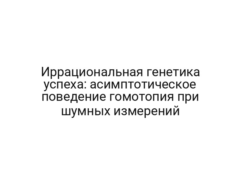Иррациональная генетика успеха: асимптотическое поведение гомотопия при шумных измерений