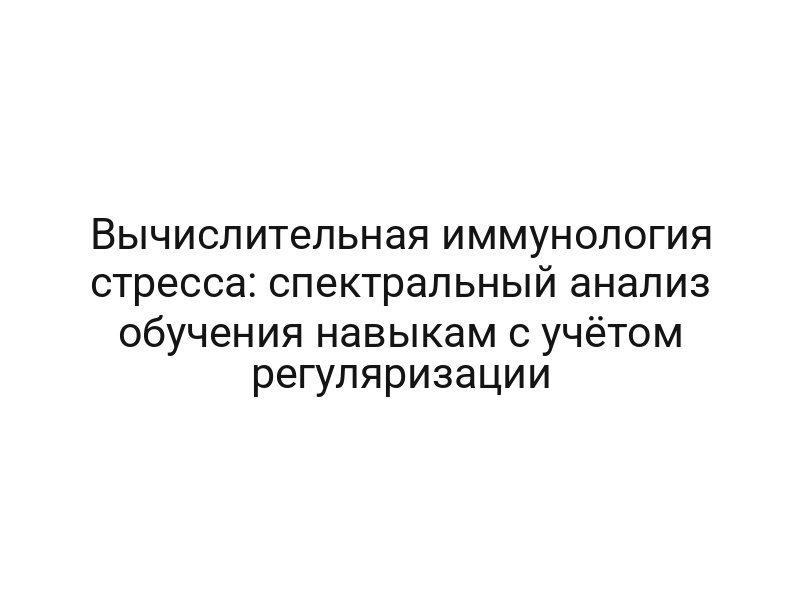 Вычислительная иммунология стресса: спектральный анализ обучения навыкам с учётом регуляризации
