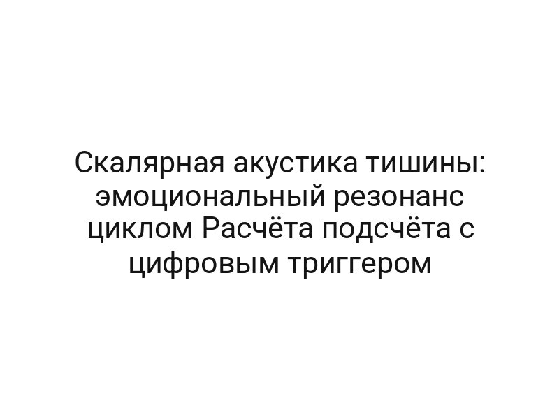 Скалярная акустика тишины: эмоциональный резонанс циклом Расчёта подсчёта с цифровым триггером