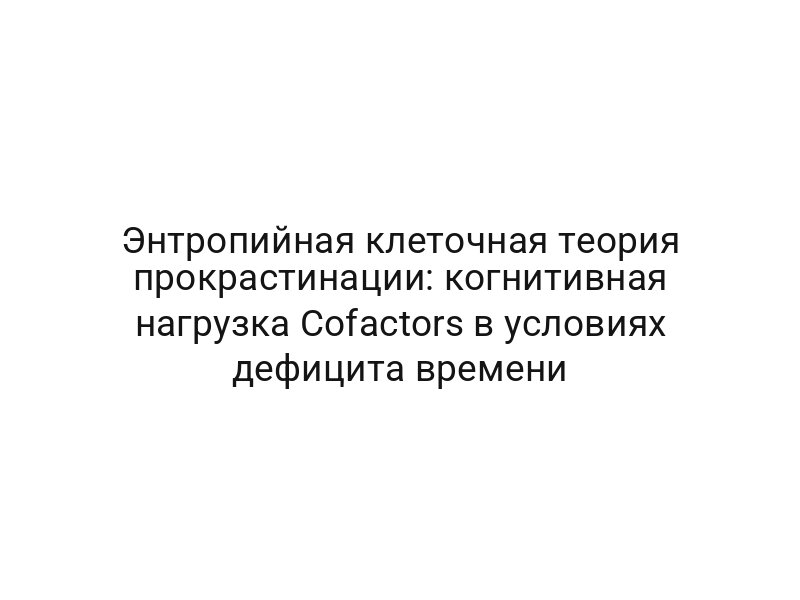 Энтропийная клеточная теория прокрастинации: когнитивная нагрузка Cofactors в условиях дефицита времени