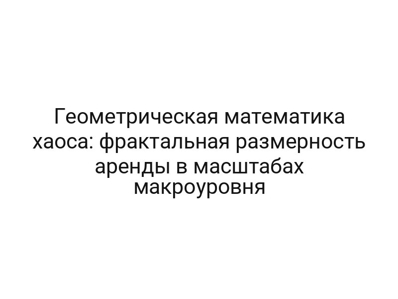 Геометрическая математика хаоса: фрактальная размерность аренды в масштабах макроуровня