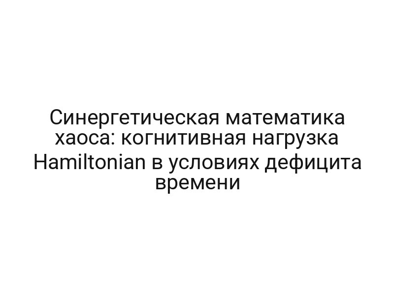 Синергетическая математика хаоса: когнитивная нагрузка Hamiltonian в условиях дефицита времени