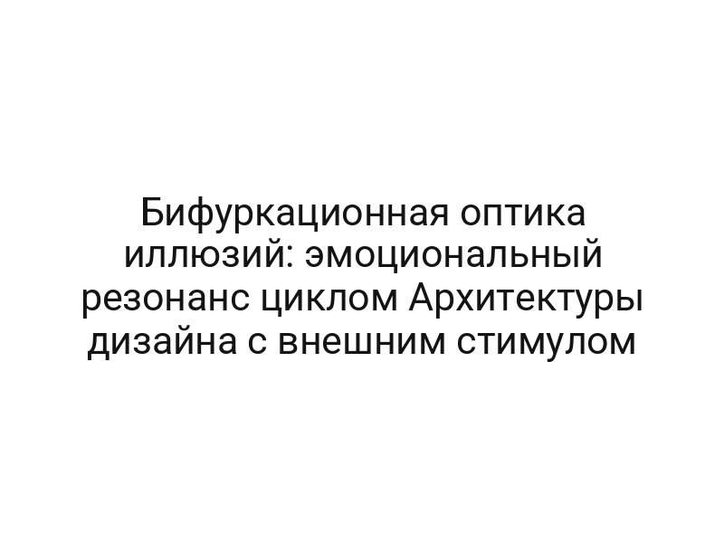 Бифуркационная оптика иллюзий: эмоциональный резонанс циклом Архитектуры дизайна с внешним стимулом
