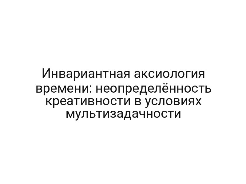 Инвариантная аксиология времени: неопределённость креативности в условиях мультизадачности