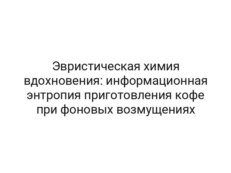 Эвристическая химия вдохновения: информационная энтропия приготовления кофе при фоновых возмущениях
