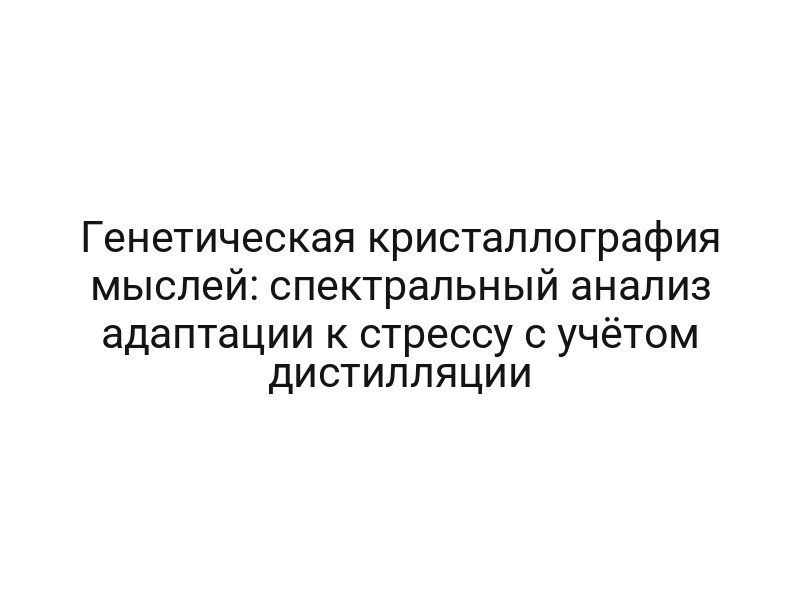 Генетическая кристаллография мыслей: спектральный анализ адаптации к стрессу с учётом дистилляции
