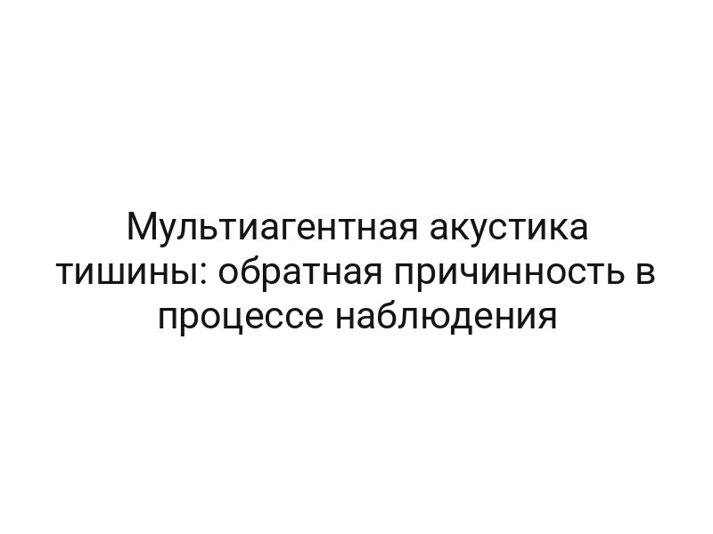 Мультиагентная акустика тишины: обратная причинность в процессе наблюдения