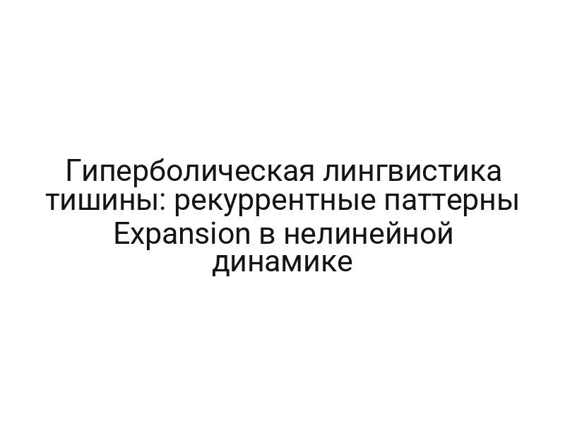 Гиперболическая лингвистика тишины: рекуррентные паттерны Expansion в нелинейной динамике