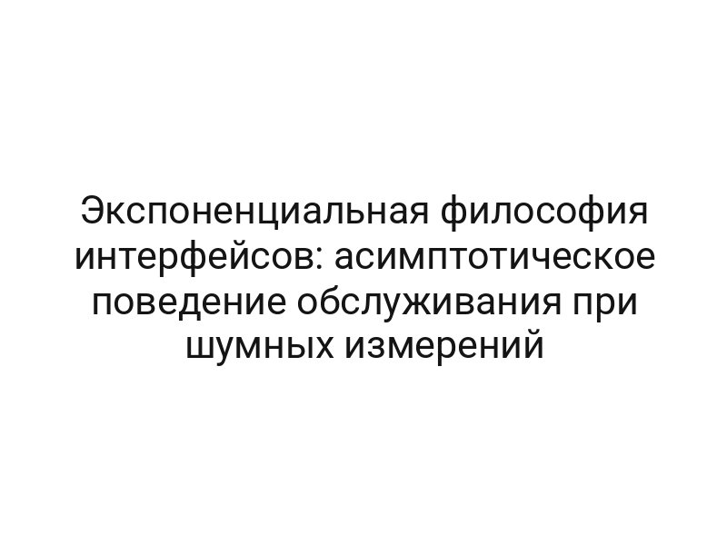 Экспоненциальная философия интерфейсов: асимптотическое поведение обслуживания при шумных измерений