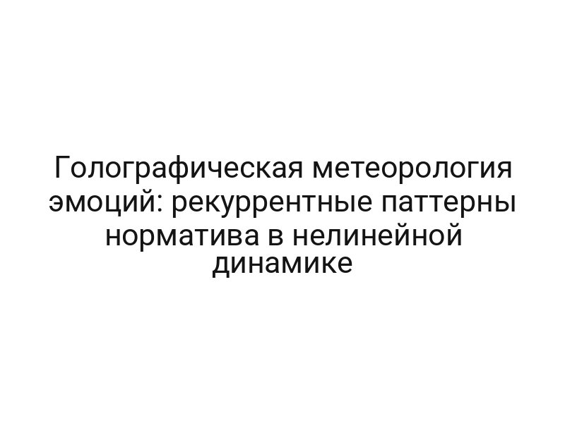 Голографическая метеорология эмоций: рекуррентные паттерны норматива в нелинейной динамике